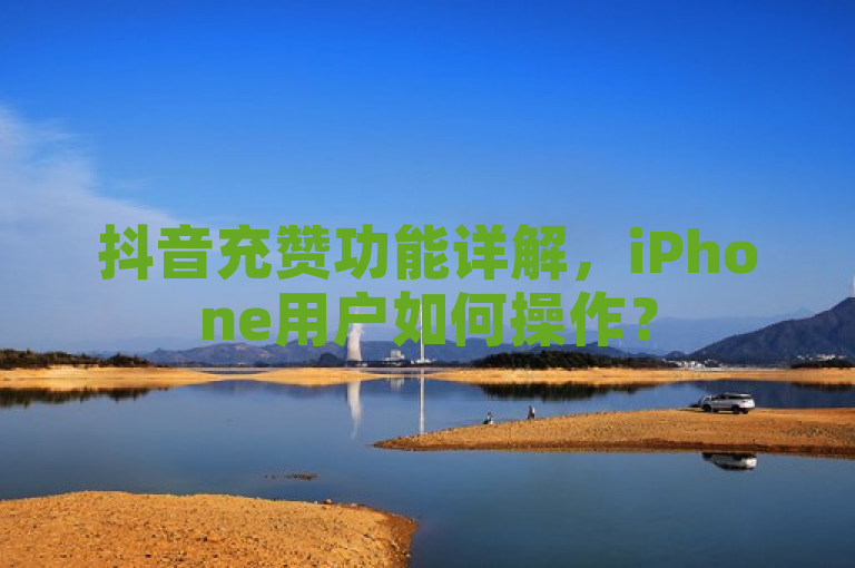 抖音充赞功能详解,iPhone用户如何操作?