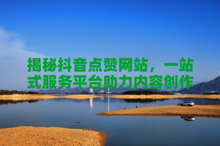 揭秘抖音点赞网站，一站式服务平台助力内容创作者提升互动