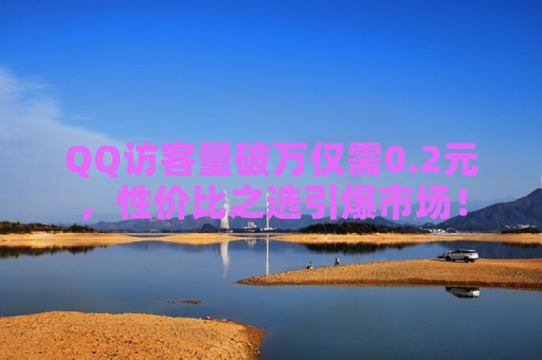 QQ访客量破万仅需0.2元，性价比之选引爆市场！