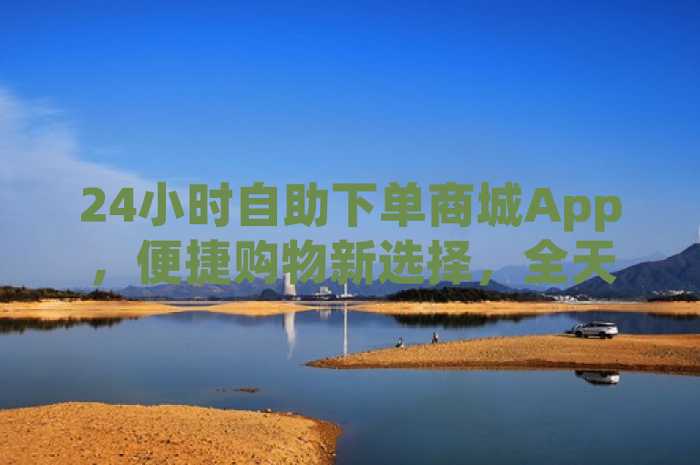 24小时自助下单商城App，便捷购物新选择，全天候优惠不停歇！