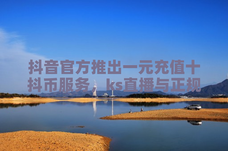 抖音官方推出一元充值十抖币服务，ks直播与正规卡盟平台合作提供Q币充值