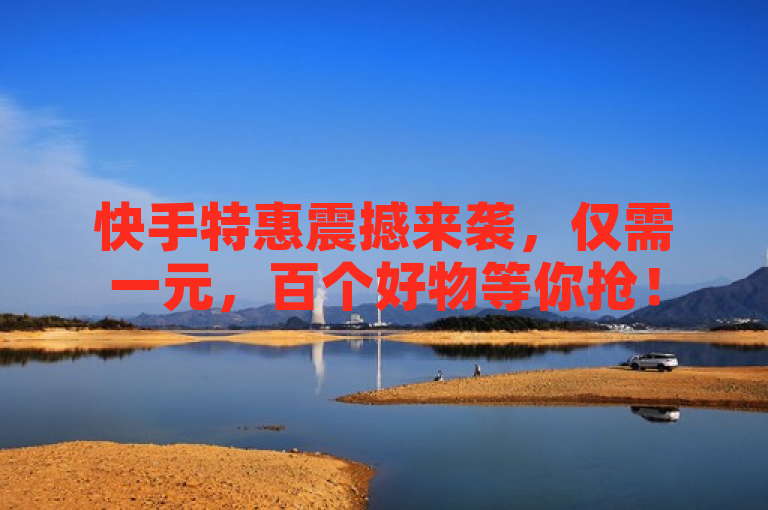 快手特惠震撼来袭，仅需一元，百个好物等你抢！