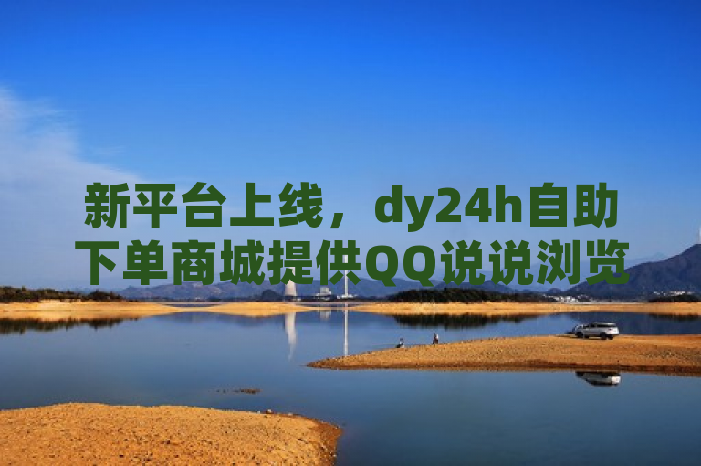 新平台上线，dy24h自助下单商城提供QQ说说浏览量提升及快手秒赞服务