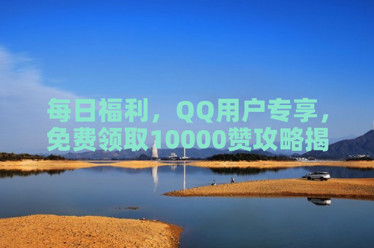 每日福利，QQ用户专享，免费领取10000赞攻略揭秘