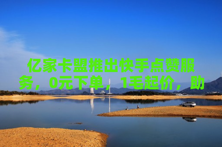 亿家卡盟推出快手点赞服务，0元下单，1毛起价，助力主页帮赞