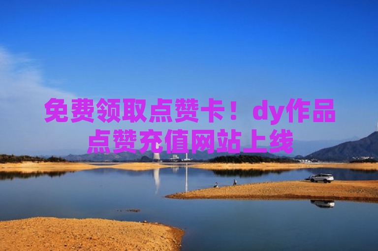 免费领取点赞卡！dy作品点赞充值网站上线