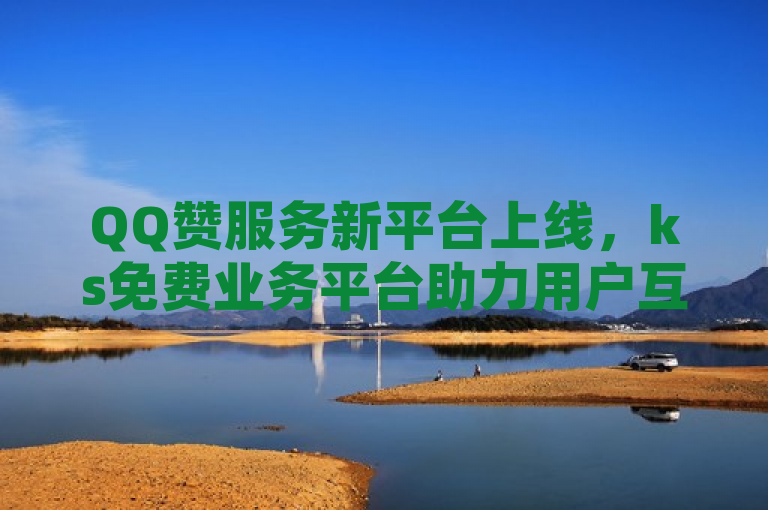 QQ赞服务新平台上线，ks免费业务平台助力用户互动升级，表明了有一个新平台专门为QQ用户提供赞服务，且该平台由ks免费提供业务支持，旨在提升用户之间的互动体验。