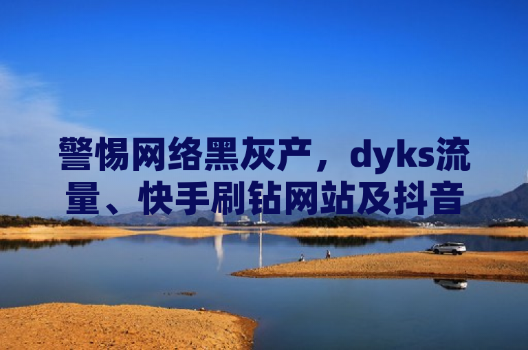 警惕网络黑灰产，dyks流量、快手刷钻网站及抖音点赞评论机器人背后的风险，揭示了互联网平台上某些非法或违规服务的存在，提醒用户注意这些活动可能带来的法律和道德风险。