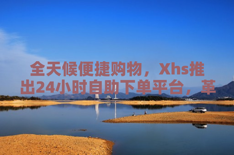 全天候便捷购物，Xhs推出24小时自助下单平台，革新在线购物体验！