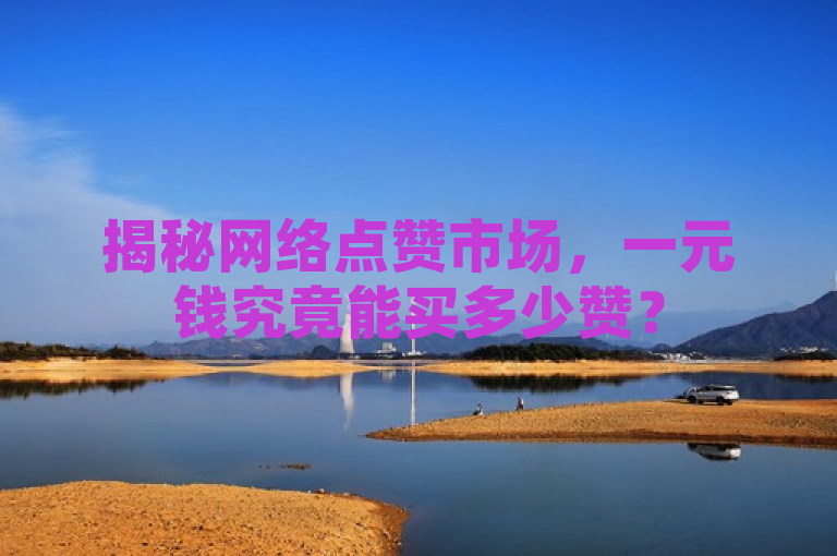 揭秘网络点赞市场，一元钱究竟能买多少赞？