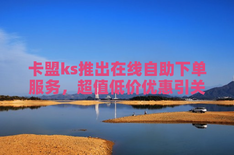 卡盟ks推出在线自助下单服务，超值低价优惠引关注