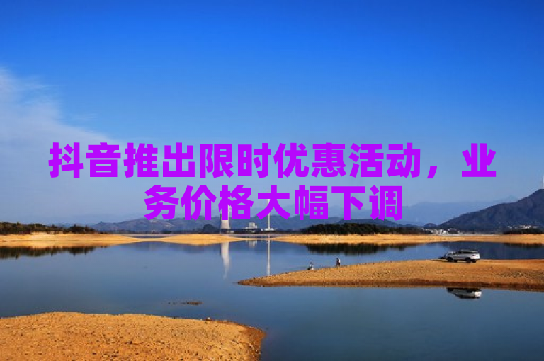 抖音推出限时优惠活动，业务价格大幅下调