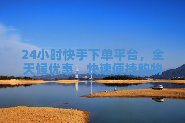24小时快手下单平台，全天候优惠，快速便捷购物新体验