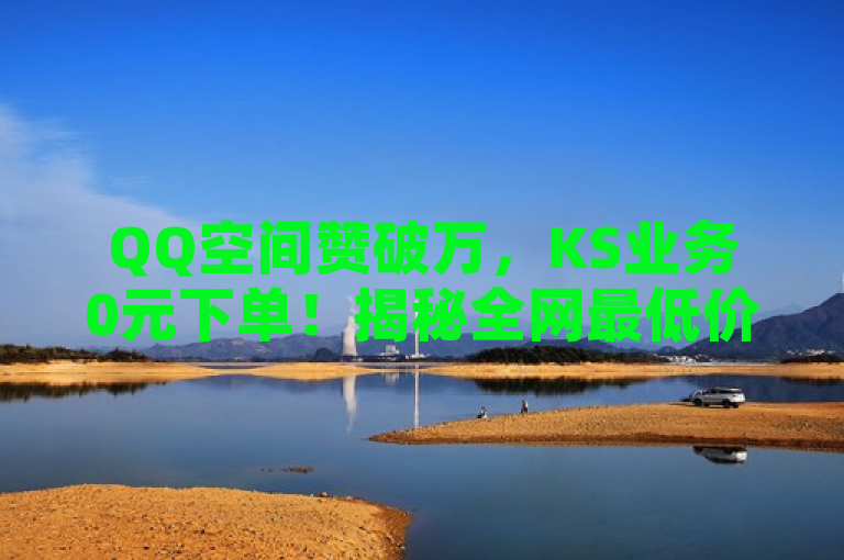QQ空间赞破万，KS业务0元下单！揭秘全网最低价点赞平台，突出了QQ点赞10000次的成就，并强调了KS业务免费下单平台最便宜，同时利用揭秘全网最低价点赞平台的表述吸引了读者的好奇心。整个标题简洁明了，既包含了关键信息，又具有一定的吸引力。