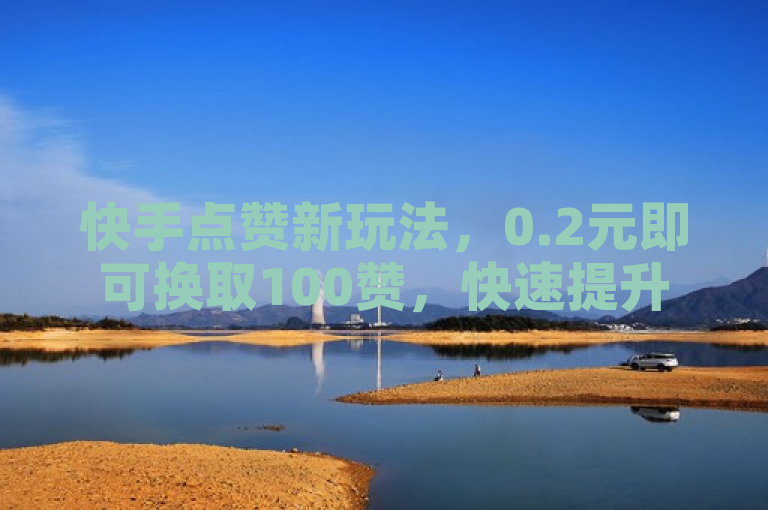 快手点赞新玩法，0.2元即可换取100赞，快速提升短视频热度！