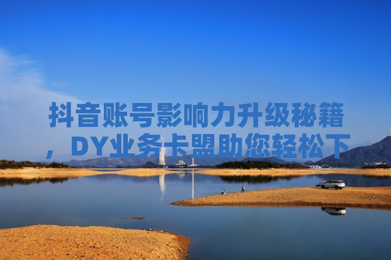 抖音账号影响力升级秘籍，DY业务卡盟助您轻松下单，享受冰点价格！