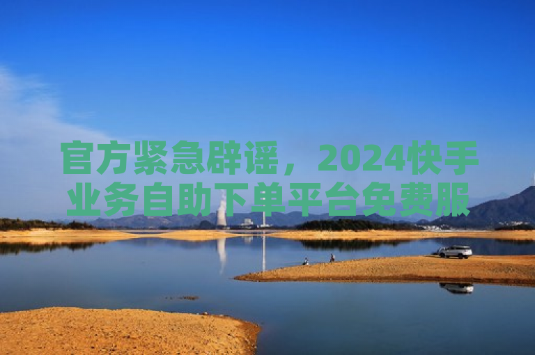 官方紧急辟谣，2024快手业务自助下单平台免费服务传言不实