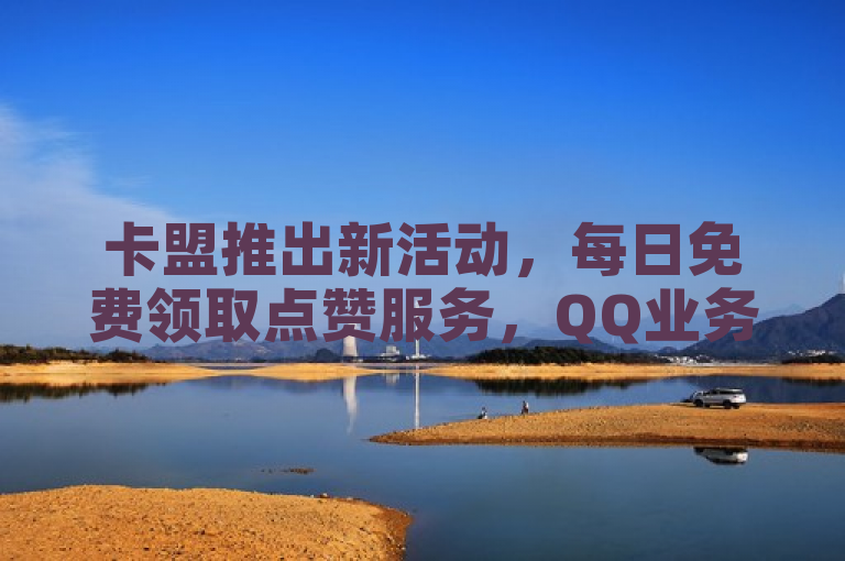 卡盟推出新活动，每日免费领取点赞服务，QQ业务价格创新低