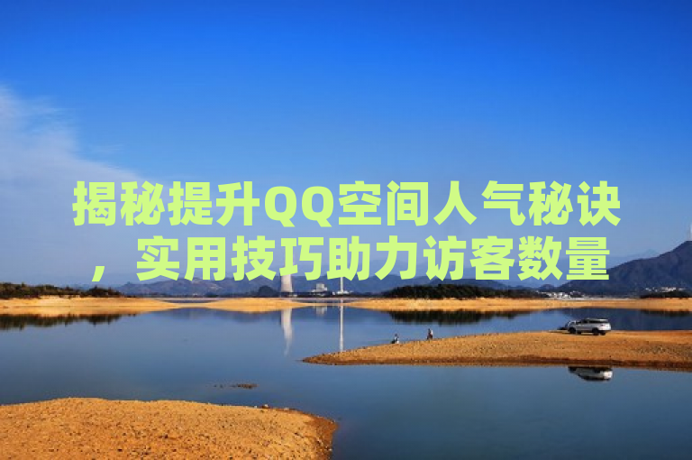 揭秘提升QQ空间人气秘诀，实用技巧助力访客数量飙升