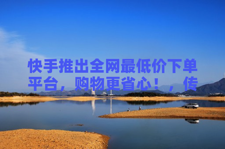 快手推出全网最低价下单平台，购物更省心！，传达了快手新推出的下单平台提供具有竞争力的价格优势，同时强调了该平台能够让消费者在购物时更加省心。这样的标题既简洁又吸引人，能够激发目标受众的兴趣和好奇心。