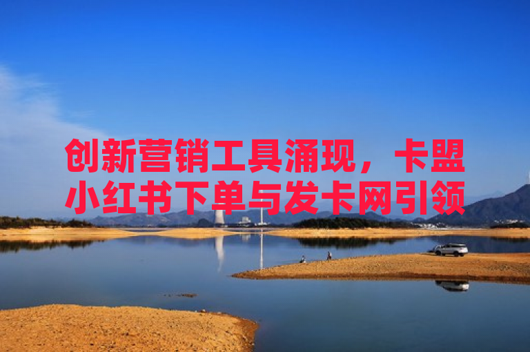 创新营销工具涌现，卡盟小红书下单与发卡网引领自助服务新潮流，简洁地概括了卡盟和发卡网这两个平台的核心功能和服务，即提供了一种创新的营销工具，使得用户能够通过自助的方式快速获得服务。同时，标题也突出了这种新型营销方式的特点和优势，吸引了读者的注意力。