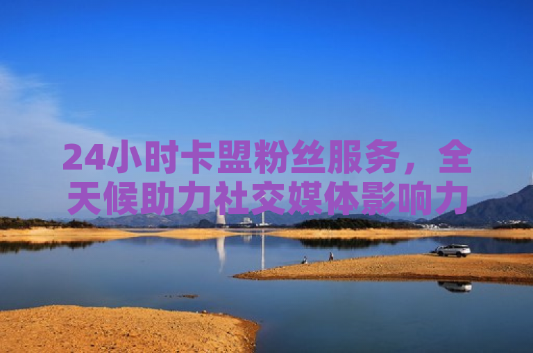 24小时卡盟粉丝服务，全天候助力社交媒体影响力增长