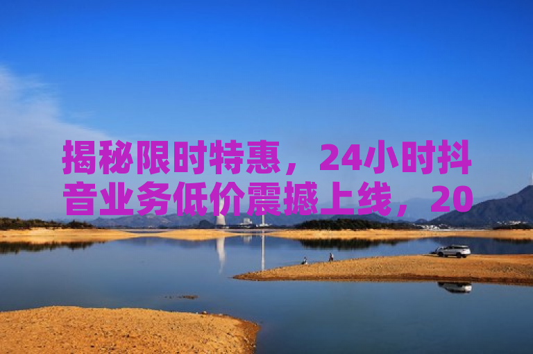 揭秘限时特惠，24小时抖音业务低价震撼上线，2025年必学技能抢购中！