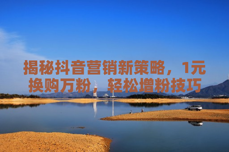 揭秘抖音营销新策略，1元换购万粉，轻松增粉技巧大公开！