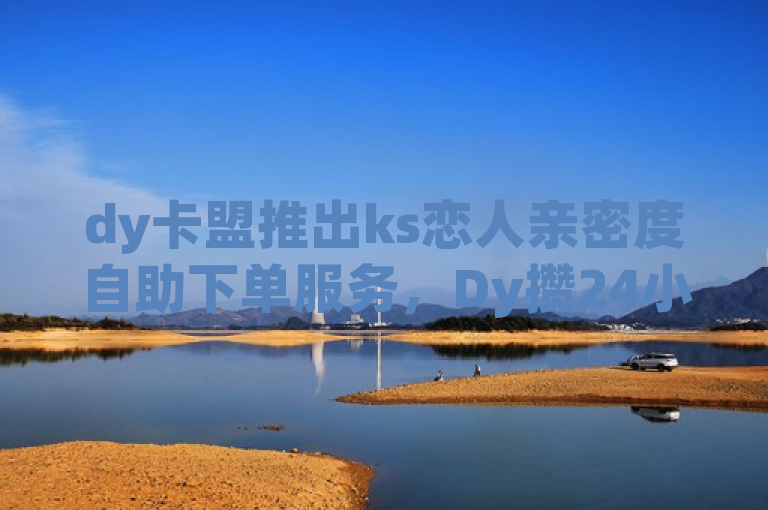 dy卡盟推出ks恋人亲密度自助下单服务，Dy攒24小时全网低价发卡引领市场新潮流，聚焦于dy卡盟最新推出的针对ks平台（假设为快手）的恋人亲密度自助下单服务，同时强调了其子品牌或产品Dy攒24小时在全网范围内以低价发卡的优势，旨在吸引目标客户群体注意并促进业务增长。