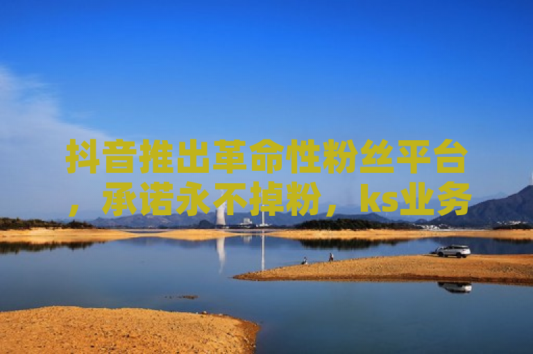抖音推出革命性粉丝平台，承诺永不掉粉，ks业务下载引关注，传达了抖音推出了一个新的真人粉丝平台，并且强调了这个平台的一个关键特点——保证粉丝数量永远不会减少。同时，标题提到了ks业务下载，这可能是指与该平台相关的某种服务或应用的下载，暗示了这是一个值得关注的新动态。