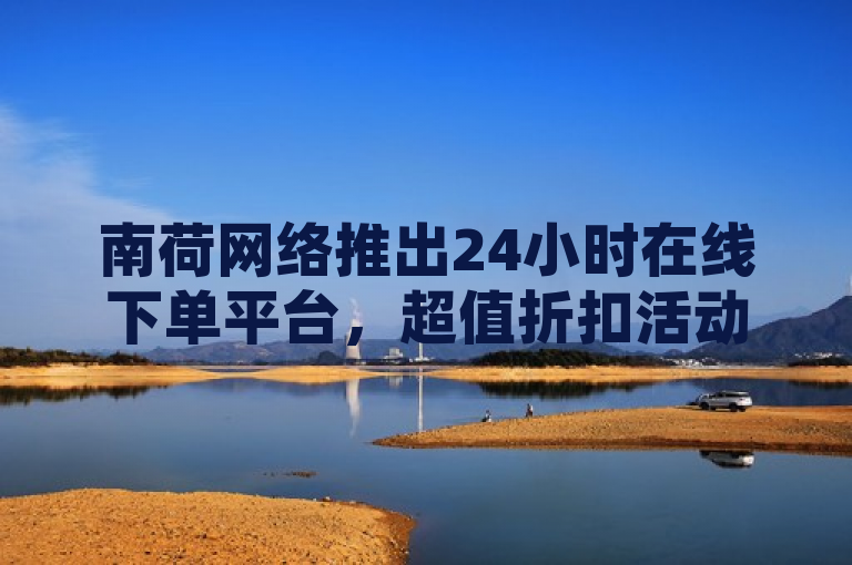 南荷网络推出24小时在线下单平台，超值折扣活动火热进行中！