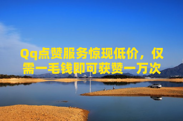 Qq点赞服务惊现低价，仅需一毛钱即可获赞一万次！