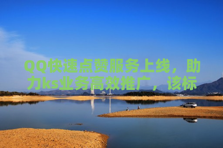 QQ快速点赞服务上线，助力ks业务高效推广，该标题表明了新推出的QQ快速点赞服务，旨在帮助ks业务实现更高效的推广效果。