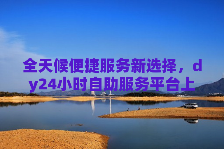 全天候便捷服务新选择，dy24小时自助服务平台上线