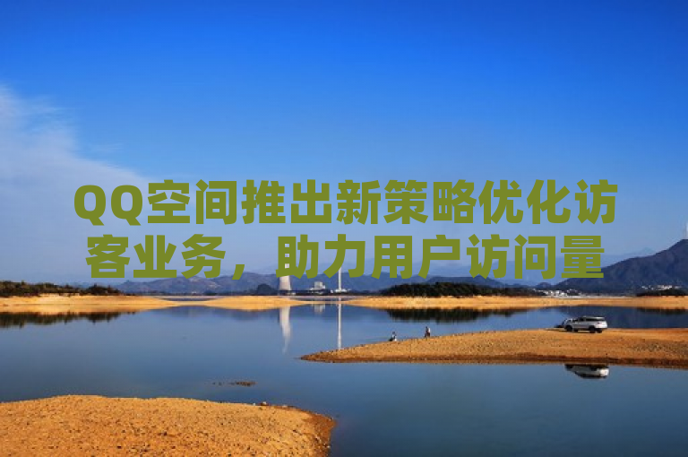 QQ空间推出新策略优化访客业务，助力用户访问量显著提升