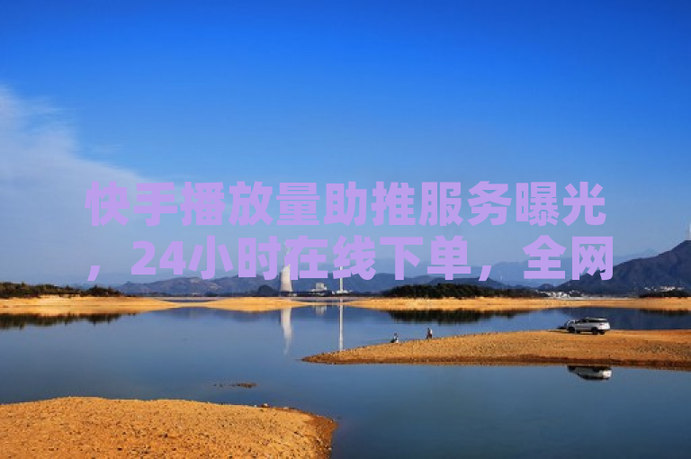 快手播放量助推服务曝光，24小时在线下单，全网最低价引关注