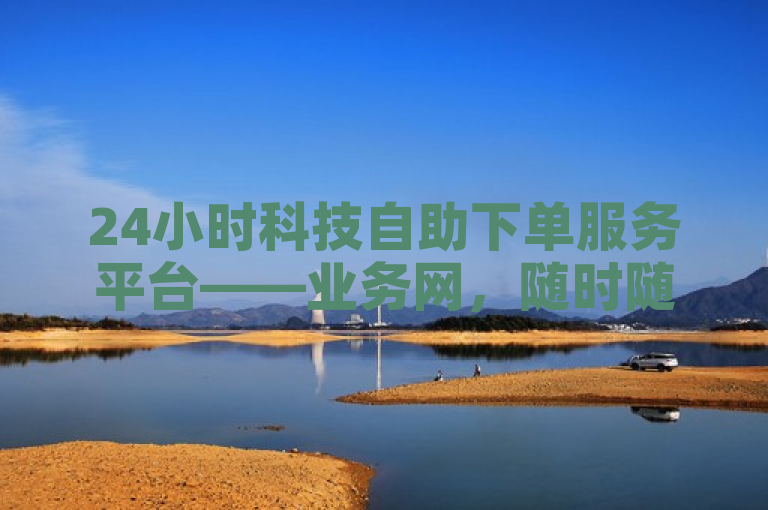 24小时科技自助下单服务平台——业务网,随时随地满足您的下单需求!