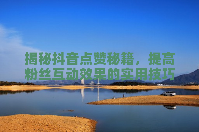 揭秘抖音点赞秘籍,提高粉丝互动效果的实用技巧