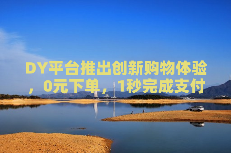 DY平台推出创新购物体验，0元下单，1秒完成支付