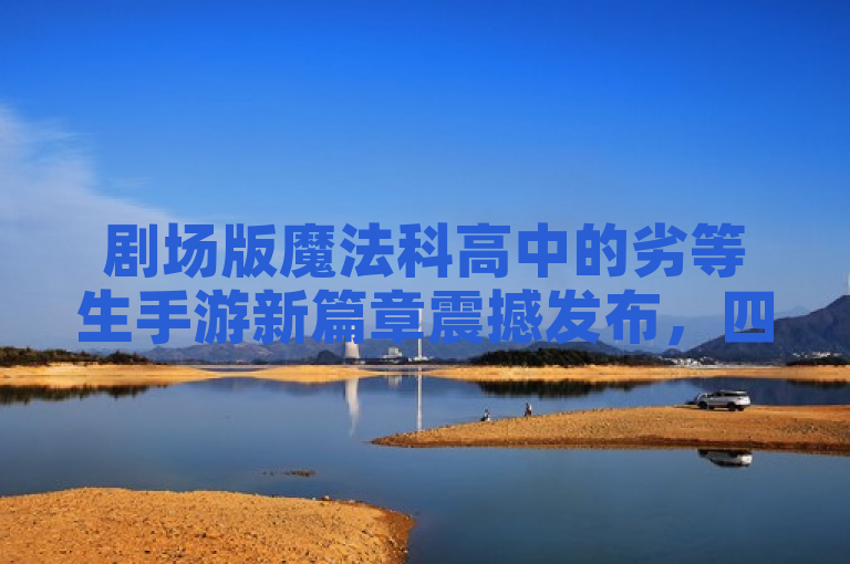 剧场版魔法科高中的劣等生手游新篇章震撼发布，四叶继承带来魔法与策略的双重盛宴！