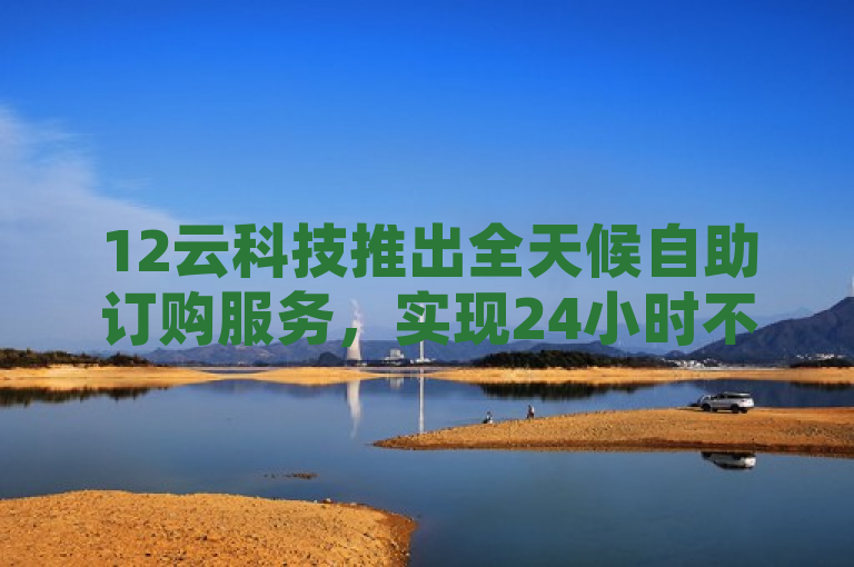 12云科技推出全天候自助订购服务，实现24小时不间断下单功能。