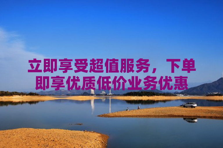立即享受超值服务，下单即享优质低价业务优惠