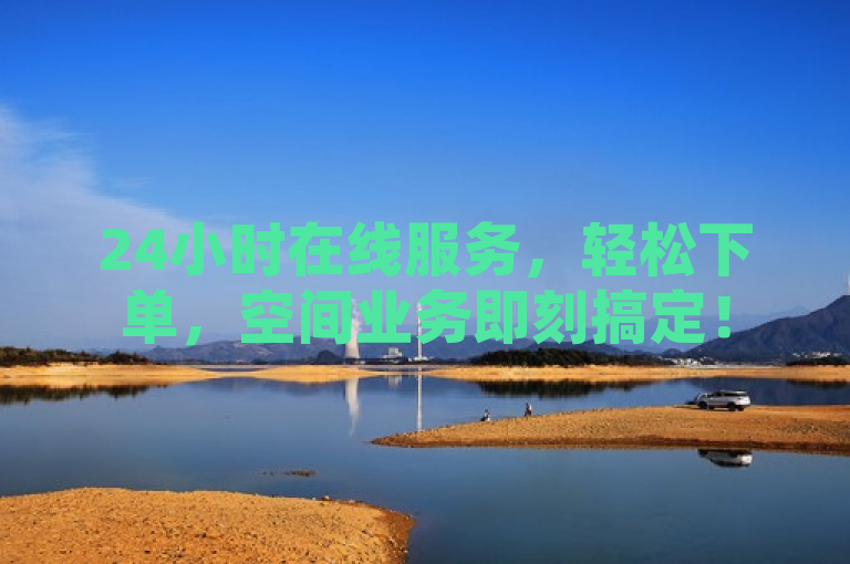 24小时在线服务，轻松下单，空间业务即刻搞定！