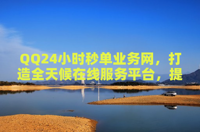 QQ24小时秒单业务网，打造全天候在线服务平台，提供高效便捷服务