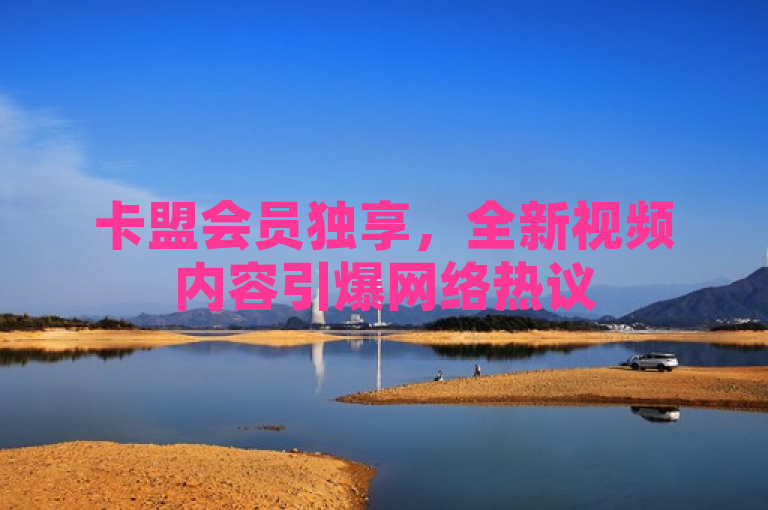 卡盟会员独享，全新视频内容引爆网络热议