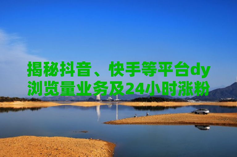 揭秘抖音、快手等平台dy浏览量业务及24小时涨粉套餐的真相与风险