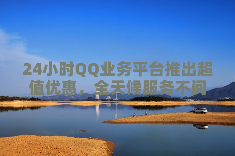 24小时QQ业务平台推出超值优惠，全天候服务不间断