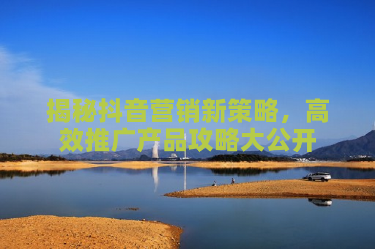 揭秘抖音营销新策略，高效推广产品攻略大公开
