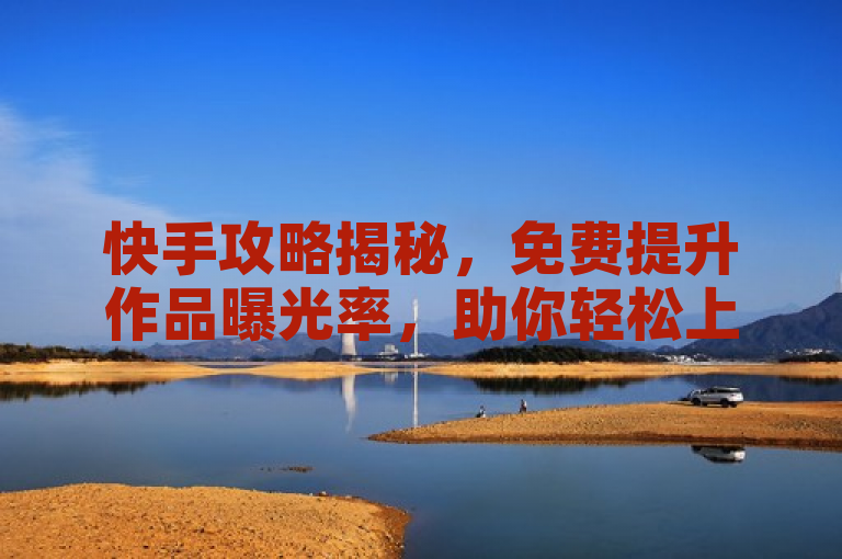 快手攻略揭秘，免费提升作品曝光率，助你轻松上热门！