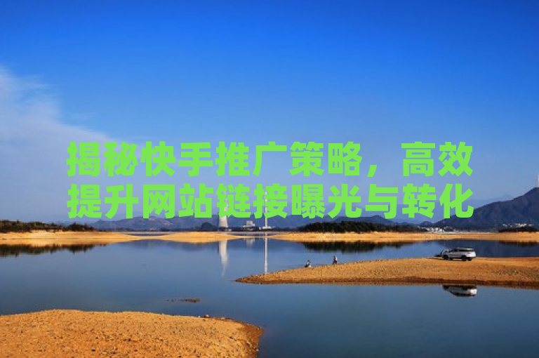 揭秘快手推广策略，高效提升网站链接曝光与转化率的秘诀